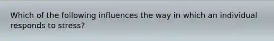 Which of the following influences the way in which an individual responds to stress?