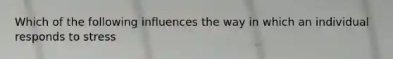 Which of the following influences the way in which an individual responds to stress