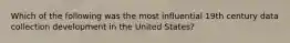 Which of the following was the most influential 19th century data collection development in the United States?