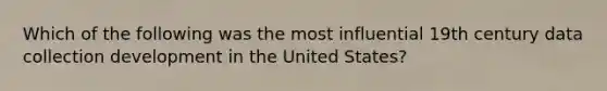 Which of the following was the most influential 19th century data collection development in the United States?