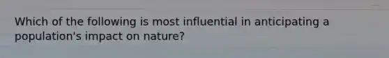 Which of the following is most influential in anticipating a population's impact on nature?