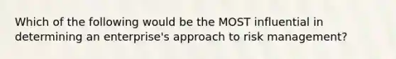 Which of the following would be the MOST influential in determining an enterprise's approach to risk management?