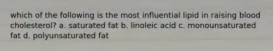 which of the following is the most influential lipid in raising blood cholesterol? a. saturated fat b. linoleic acid c. monounsaturated fat d. polyunsaturated fat