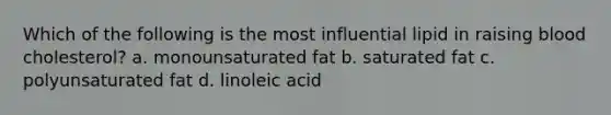 Which of the following is the most influential lipid in raising blood cholesterol? a. monounsaturated fat b. saturated fat c. polyunsaturated fat d. linoleic acid