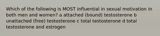 Which of the following is MOST influential in sexual motivation in both men and women? a attached (bound) testosterone b unattached (free) testosterone c total testosterone d total testosterone and estrogen