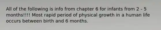 All of the following is info from chapter 6 for infants from 2 - 5 months!!!! Most rapid period of physical growth in a human life occurs between birth and 6 months.