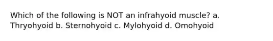 Which of the following is NOT an infrahyoid muscle? a. Thryohyoid b. Sternohyoid c. Mylohyoid d. Omohyoid