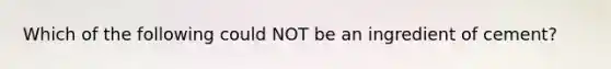 Which of the following could NOT be an ingredient of cement?