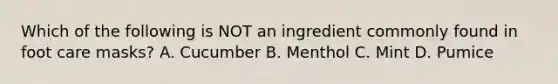 Which of the following is NOT an ingredient commonly found in foot care masks? A. Cucumber B. Menthol C. Mint D. Pumice