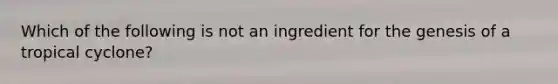 Which of the following is not an ingredient for the genesis of a tropical cyclone?