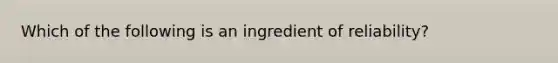 Which of the following is an ingredient of reliability?