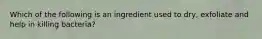 Which of the following is an ingredient used to dry, exfoliate and help in killing bacteria?