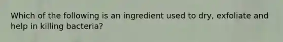 Which of the following is an ingredient used to dry, exfoliate and help in killing bacteria?