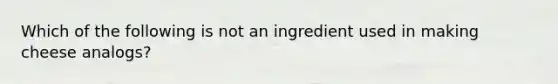 Which of the following is not an ingredient used in making cheese analogs?