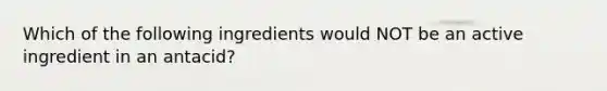 Which of the following ingredients would NOT be an active ingredient in an antacid?