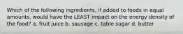 Which of the following ingredients, if added to foods in equal amounts, would have the LEAST impact on the energy density of the food? a. fruit juice b. sausage c. table sugar d. butter