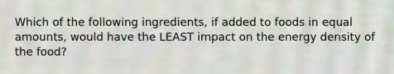 Which of the following ingredients, if added to foods in equal amounts, would have the LEAST impact on the energy density of the food?