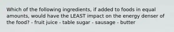 Which of the following ingredients, if added to foods in equal amounts, would have the LEAST impact on the energy denser of the food? - fruit juice - table sugar - sausage - butter