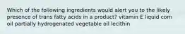 Which of the following ingredients would alert you to the likely presence of trans fatty acids in a product? vitamin E liquid corn oil partially hydrogenated vegetable oil lecithin