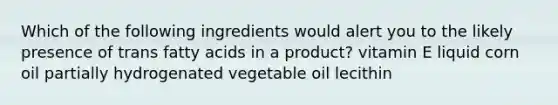 Which of the following ingredients would alert you to the likely presence of trans fatty acids in a product? vitamin E liquid corn oil partially hydrogenated vegetable oil lecithin