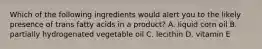 Which of the following ingredients would alert you to the likely presence of trans fatty acids in a product? A. liquid corn oil B. partially hydrogenated vegetable oil C. lecithin D. vitamin E