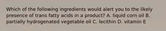 Which of the following ingredients would alert you to the likely presence of trans fatty acids in a product? A. liquid corn oil B. partially hydrogenated vegetable oil C. lecithin D. vitamin E