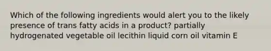 Which of the following ingredients would alert you to the likely presence of trans fatty acids in a product? partially hydrogenated vegetable oil lecithin liquid corn oil vitamin E