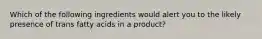 Which of the following ingredients would alert you to the likely presence of trans fatty acids in a product?