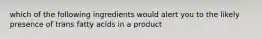 which of the following ingredients would alert you to the likely presence of trans fatty acids in a product