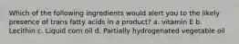 Which of the following ingredients would alert you to the likely presence of trans fatty acids in a product? a. vitamin E b. Lecithin c. Liquid corn oil d. Partially hydrogenated vegetable oil
