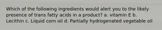 Which of the following ingredients would alert you to the likely presence of trans fatty acids in a product? a. vitamin E b. Lecithin c. Liquid corn oil d. Partially hydrogenated vegetable oil