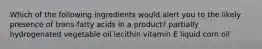 Which of the following ingredients would alert you to the likely presence of trans-fatty acids in a product? partially hydrogenated vegetable oil lecithin vitamin E liquid corn oil