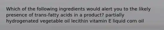 Which of the following ingredients would alert you to the likely presence of trans-fatty acids in a product? partially hydrogenated vegetable oil lecithin vitamin E liquid corn oil