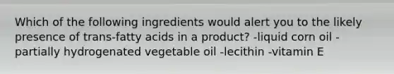 Which of the following ingredients would alert you to the likely presence of trans-fatty acids in a product? -liquid corn oil -partially hydrogenated vegetable oil -lecithin -vitamin E