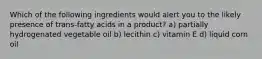 Which of the following ingredients would alert you to the likely presence of trans-fatty acids in a product? a) partially hydrogenated vegetable oil b) lecithin c) vitamin E d) liquid corn oil