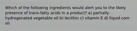 Which of the following ingredients would alert you to the likely presence of trans-fatty acids in a product? a) partially hydrogenated vegetable oil b) lecithin c) vitamin E d) liquid corn oil