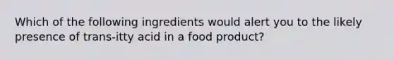 Which of the following ingredients would alert you to the likely presence of trans-itty acid in a food product?