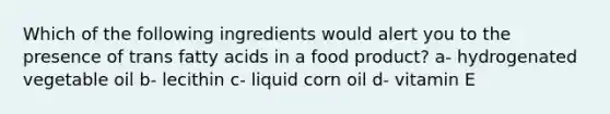 Which of the following ingredients would alert you to the presence of trans fatty acids in a food product? a- hydrogenated vegetable oil b- lecithin c- liquid corn oil d- vitamin E