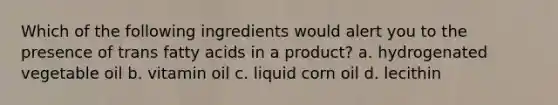 Which of the following ingredients would alert you to the presence of trans fatty acids in a product? a. hydrogenated vegetable oil b. vitamin oil c. liquid corn oil d. lecithin