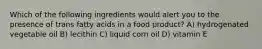 Which of the following ingredients would alert you to the presence of trans fatty acids in a food product? A) hydrogenated vegetable oil B) lecithin C) liquid corn oil D) vitamin E