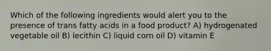 Which of the following ingredients would alert you to the presence of trans fatty acids in a food product? A) hydrogenated vegetable oil B) lecithin C) liquid corn oil D) vitamin E