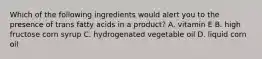 Which of the following ingredients would alert you to the presence of trans fatty acids in a product? A. vitamin E B. high fructose corn syrup C. hydrogenated vegetable oil D. liquid corn oil