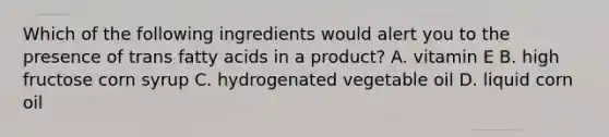 Which of the following ingredients would alert you to the presence of trans fatty acids in a product? A. vitamin E B. high fructose corn syrup C. hydrogenated vegetable oil D. liquid corn oil