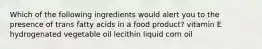 Which of the following ingredients would alert you to the presence of trans fatty acids in a food product? vitamin E hydrogenated vegetable oil lecithin liquid corn oil