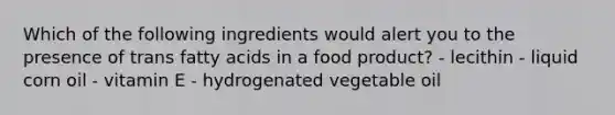 Which of the following ingredients would alert you to the presence of trans fatty acids in a food product? - lecithin - liquid corn oil - vitamin E - hydrogenated vegetable oil