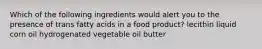 Which of the following ingredients would alert you to the presence of trans fatty acids in a food product? lecithin liquid corn oil hydrogenated vegetable oil butter