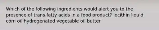 Which of the following ingredients would alert you to the presence of trans fatty acids in a food product? lecithin liquid corn oil hydrogenated vegetable oil butter