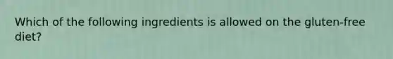 Which of the following ingredients is allowed on the gluten-free diet?