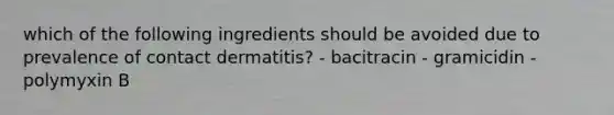 which of the following ingredients should be avoided due to prevalence of contact dermatitis? - bacitracin - gramicidin - polymyxin B