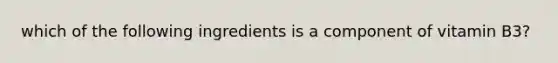 which of the following ingredients is a component of vitamin B3?